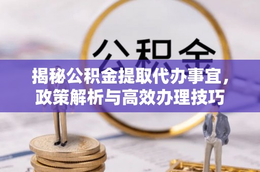 永兴揭秘公积金提取代办事宜，政策解析与高效办理技巧