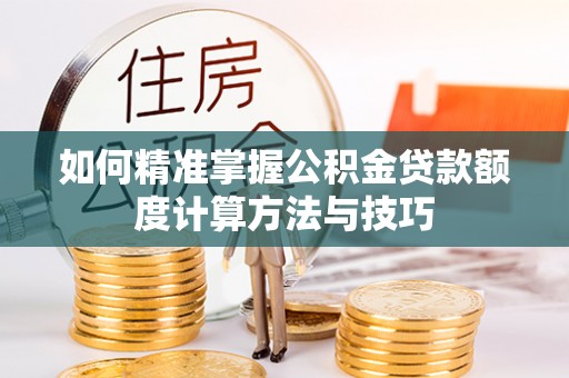 永兴如何精准掌握公积金贷款额度计算方法与技巧