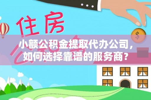 永兴小额公积金提取代办公司，如何选择靠谱的服务商？