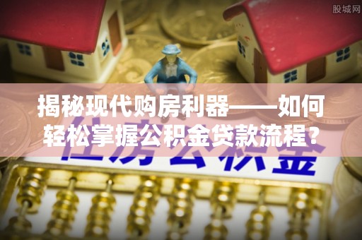 永兴揭秘现代购房利器——如何轻松掌握公积金贷款流程？