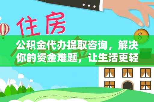 永兴公积金代办提取咨询，解决你的资金难题，让生活更轻松