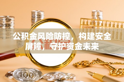 永兴公积金风险防控，构建安全屏障，守护资金未来