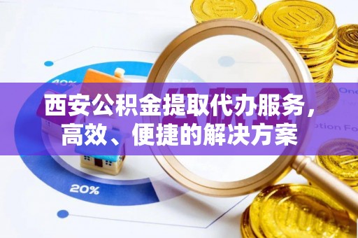 永兴西安公积金提取代办服务，高效、便捷的解决方案