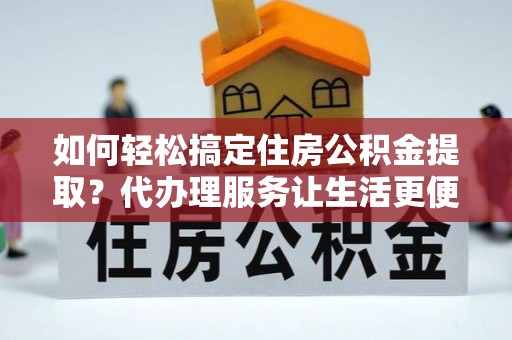 永兴如何轻松搞定住房公积金提取？代办理服务让生活更便捷！