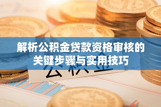 永兴解析公积金贷款资格审核的关键步骤与实用技巧