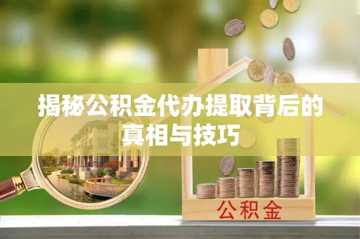 永兴揭秘公积金代办提取背后的真相与技巧