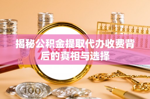 永兴揭秘公积金提取代办收费背后的真相与选择