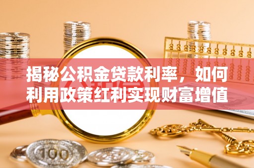 永兴揭秘公积金贷款利率，如何利用政策红利实现财富增值