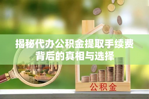 永兴揭秘代办公积金提取手续费背后的真相与选择