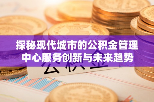 永兴探秘现代城市的公积金管理中心服务创新与未来趋势