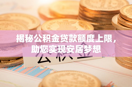 永兴揭秘公积金贷款额度上限，助您实现安居梦想