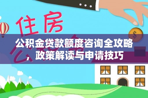 永兴公积金贷款额度咨询全攻略，政策解读与申请技巧