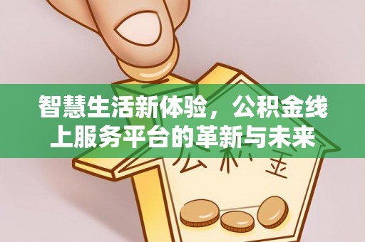 永兴智慧生活新体验，公积金线上服务平台的革新与未来