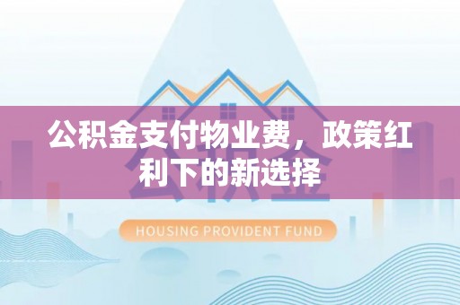 永兴公积金支付物业费，政策红利下的新选择