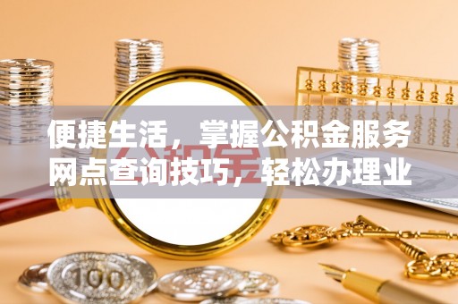 永兴便捷生活，掌握公积金服务网点查询技巧，轻松办理业务