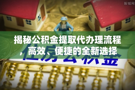 永兴揭秘公积金提取代办理流程，高效、便捷的全新选择