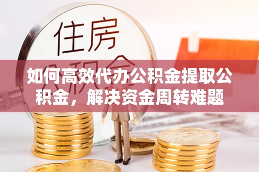 永兴如何高效代办公积金提取公积金，解决资金周转难题