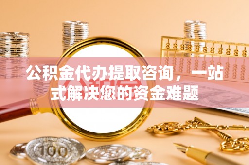 永兴公积金代办提取咨询，一站式解决您的资金难题