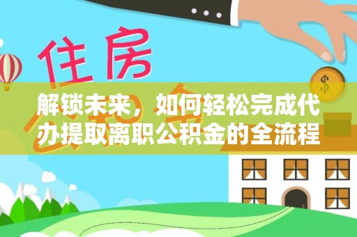 永兴解锁未来，如何轻松完成代办提取离职公积金的全流程