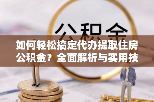 永兴如何轻松搞定代办提取住房公积金？全面解析与实用技巧