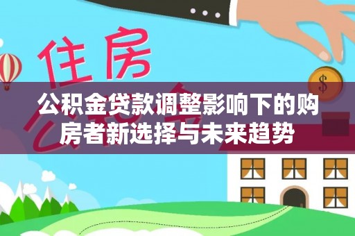 永兴公积金贷款调整影响下的购房者新选择与未来趋势
