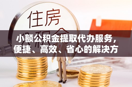 永兴小额公积金提取代办服务，便捷、高效、省心的解决方案