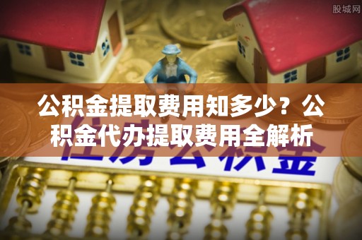 永兴公积金提取费用知多少？公积金代办提取费用全解析