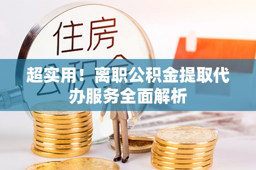 永兴超实用！离职公积金提取代办服务全面解析