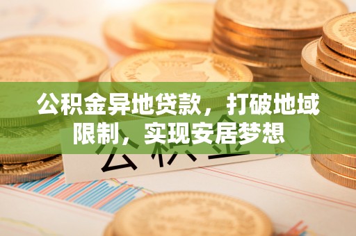永兴公积金异地贷款，打破地域限制，实现安居梦想