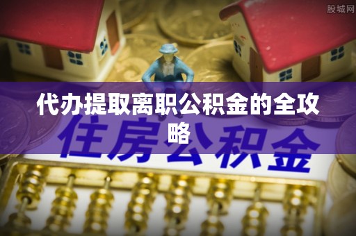 永兴代办提取离职公积金的全攻略