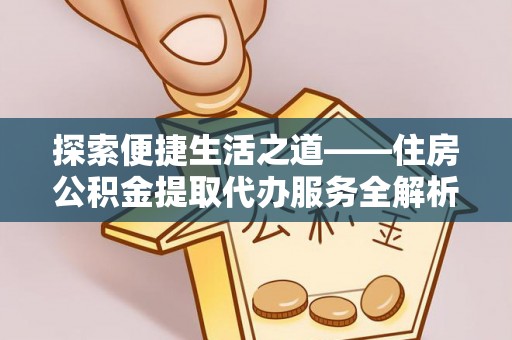 永兴探索便捷生活之道——住房公积金提取代办服务全解析