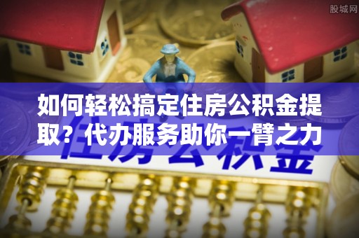 永兴如何轻松搞定住房公积金提取？代办服务助你一臂之力
