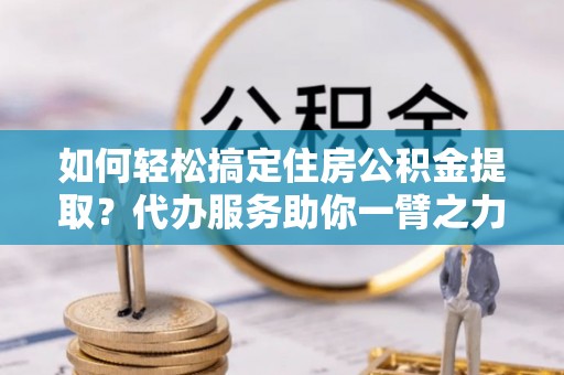 永兴如何轻松搞定住房公积金提取？代办服务助你一臂之力