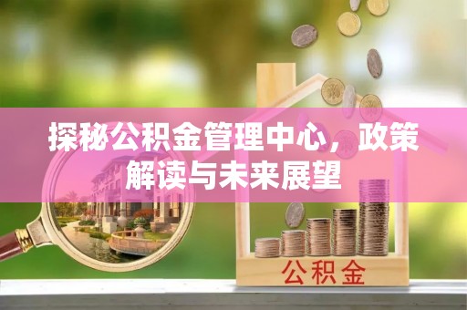 永兴探秘公积金管理中心，政策解读与未来展望