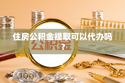 永兴住房公积金提取可以代办吗？