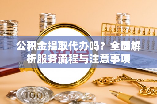 永兴公积金提取代办吗？全面解析服务流程与注意事项