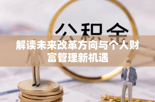 永兴解读未来改革方向与个人财富管理新机遇