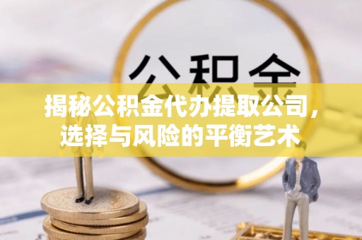 永兴揭秘公积金代办提取公司，选择与风险的平衡艺术