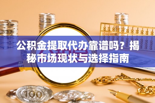 永兴公积金提取代办靠谱吗？揭秘市场现状与选择指南