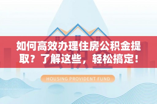 永兴如何高效办理住房公积金提取？了解这些，轻松搞定！
