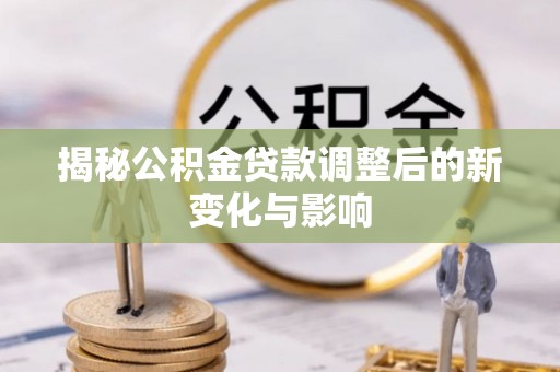 永兴揭秘公积金贷款调整后的新变化与影响