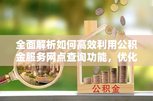 永兴全面解析如何高效利用公积金服务网点查询功能，优化生活理财规划