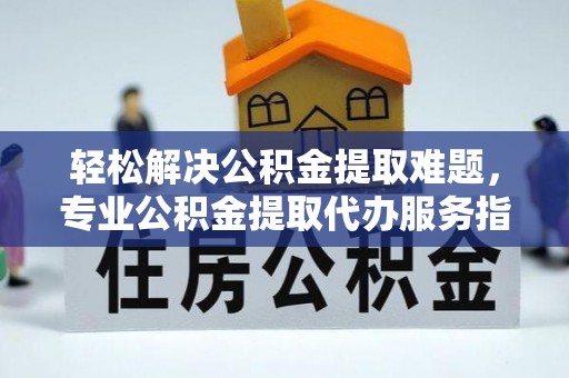 永兴轻松解决公积金提取难题，专业公积金提取代办服务指南