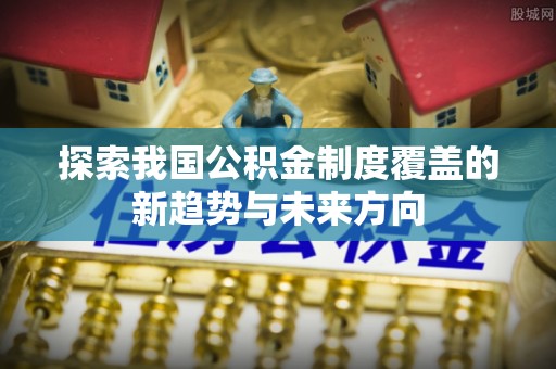 永兴探索我国公积金制度覆盖的新趋势与未来方向