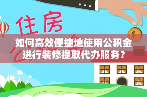 永兴如何高效便捷地使用公积金进行装修提取代办服务？