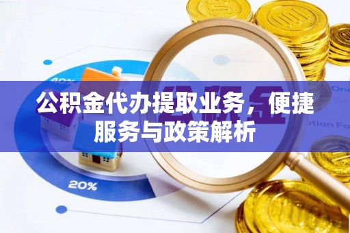 永兴公积金代办提取业务，便捷服务与政策解析