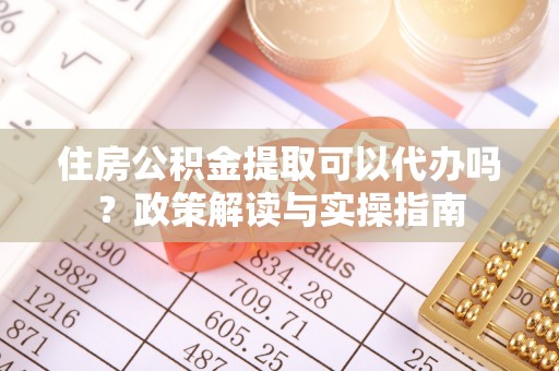 永兴住房公积金提取可以代办吗？政策解读与实操指南
