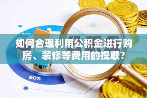 永兴如何合理利用公积金进行购房、装修等费用的提取？