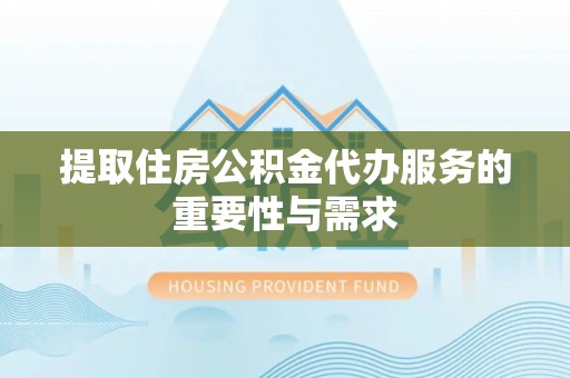 永兴提取住房公积金代办服务的重要性与需求