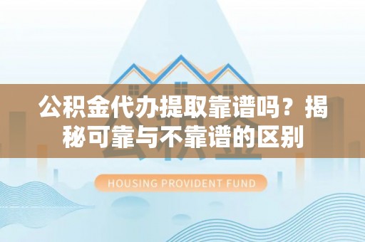 永兴公积金代办提取靠谱吗？揭秘可靠与不靠谱的区别
